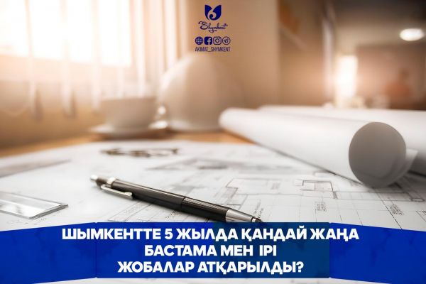 КАКИЕ НОВЫЕ КРУПНЫЕ ПРОЕКТЫ БЫЛИ РЕАЛИЗОВАНЫ В ШЫМКЕНТЕ ЗА 5 ЛЕТ